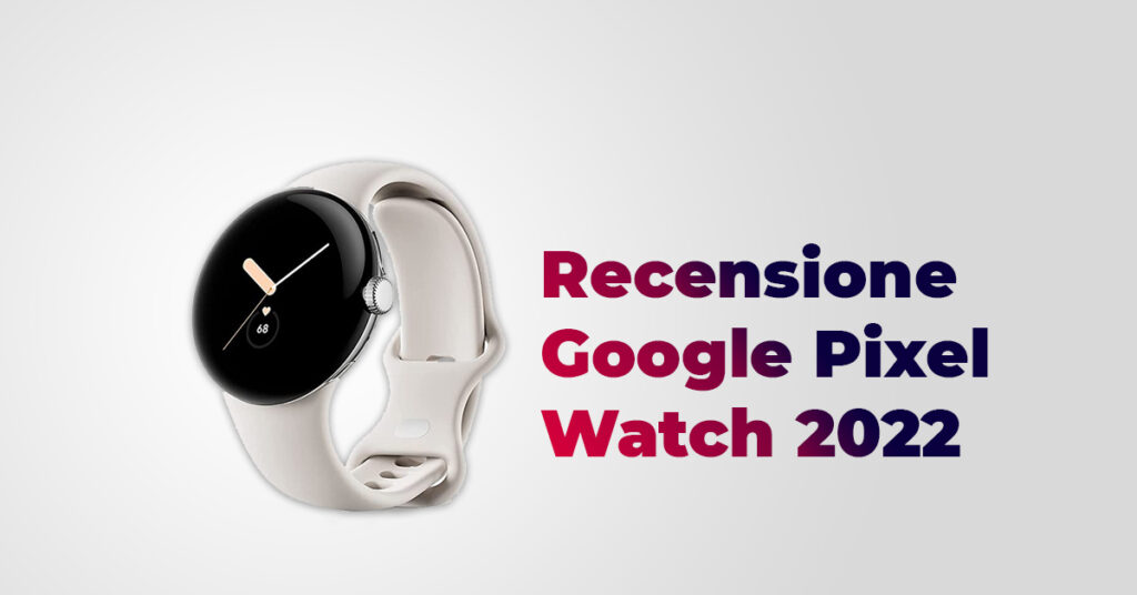 Recensione Google Pixel Watch 2022